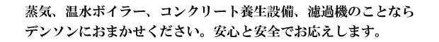 蒸気、温水ボイラー、コンクリート養生設備、濾過機のことならデンソンにおまかせください。安心と安全でお応えします。